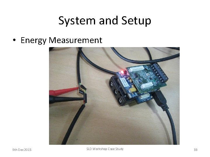 System and Setup • Energy Measurement 9 th Dec 2015 SLD Workshop Case Study System and Setup • Energy Measurement 9 th Dec 2015 SLD Workshop Case Study