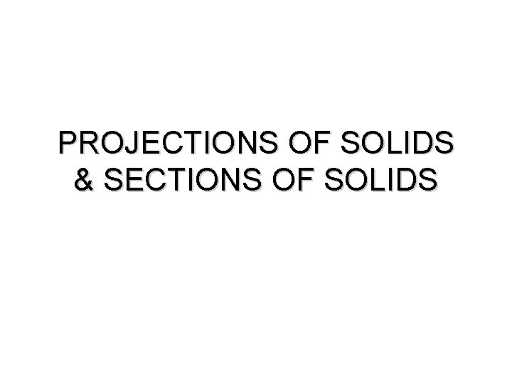 PROJECTIONS OF SOLIDS & SECTIONS OF SOLIDS 