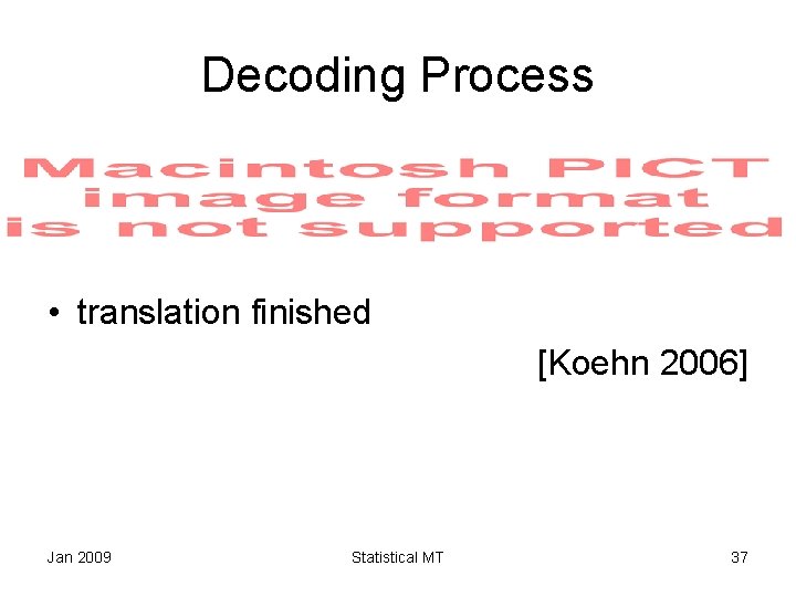 Decoding Process • translation finished [Koehn 2006] Jan 2009 Statistical MT 37 