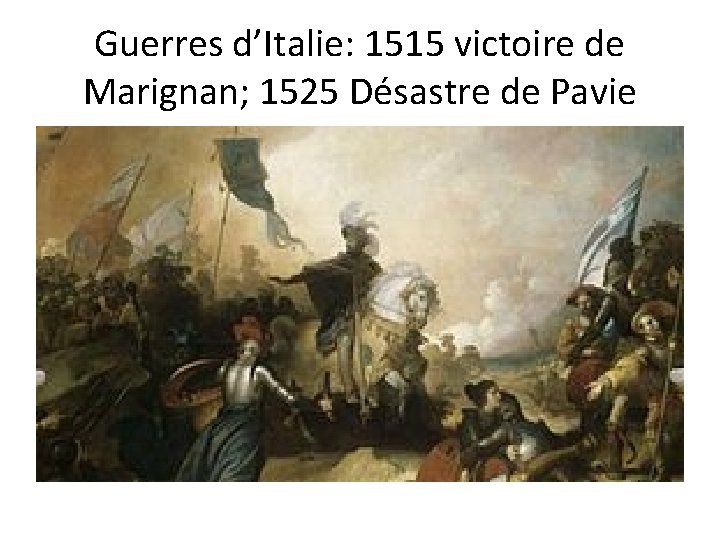 Guerres d’Italie: 1515 victoire de Marignan; 1525 Désastre de Pavie 