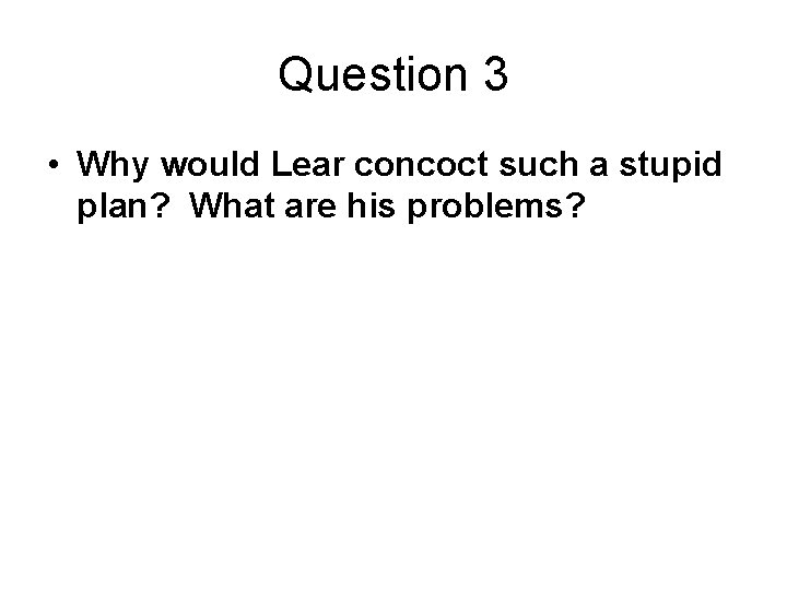 Question 3 • Why would Lear concoct such a stupid plan? What are his