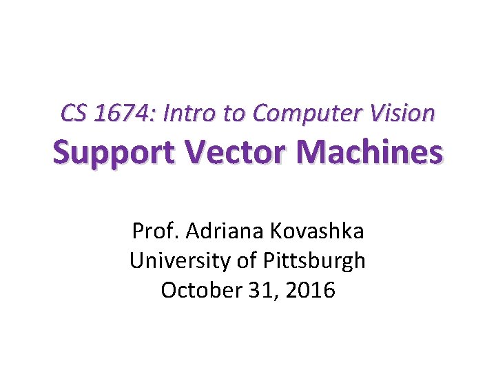 CS 1674: Intro to Computer Vision Support Vector Machines Prof. Adriana Kovashka University of