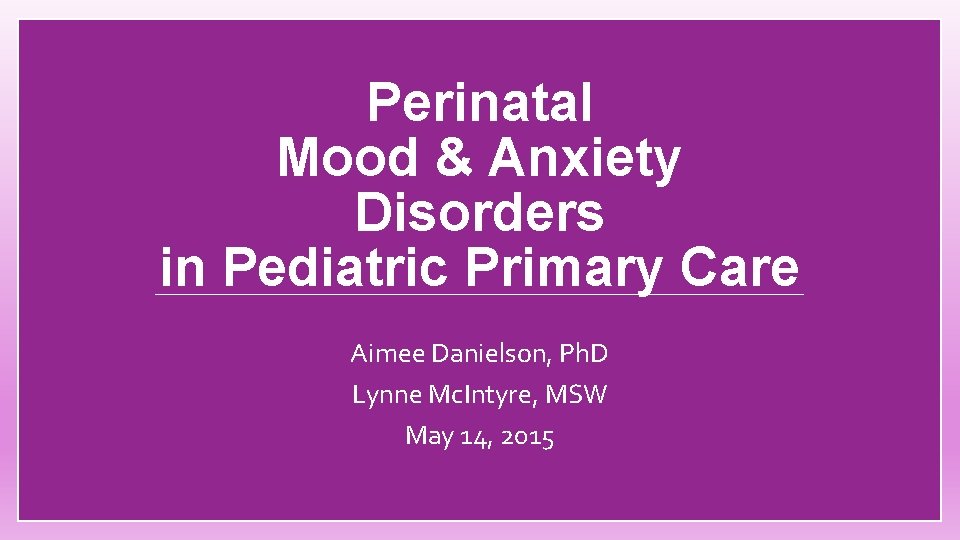 Perinatal Mood & Anxiety Disorders in Pediatric Primary Care Aimee Danielson, Ph. D Lynne