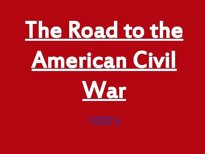 The Road to the American Civil War 1850’s 