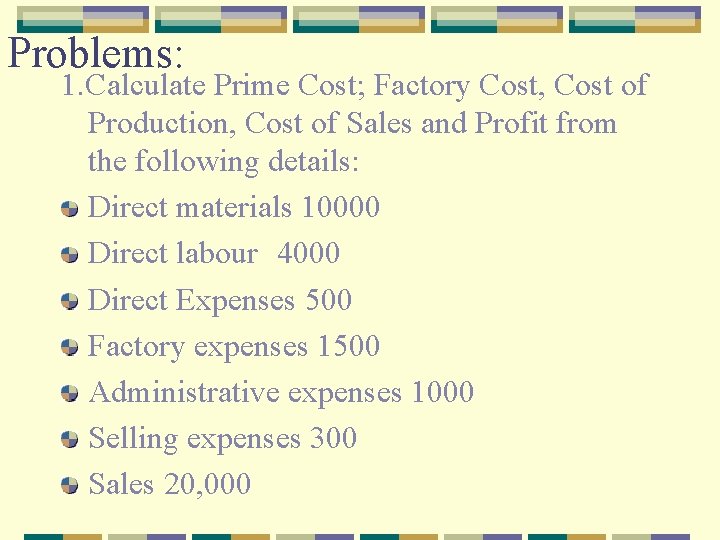 Problems: 1. Calculate Prime Cost; Factory Cost, Cost of Production, Cost of Sales and