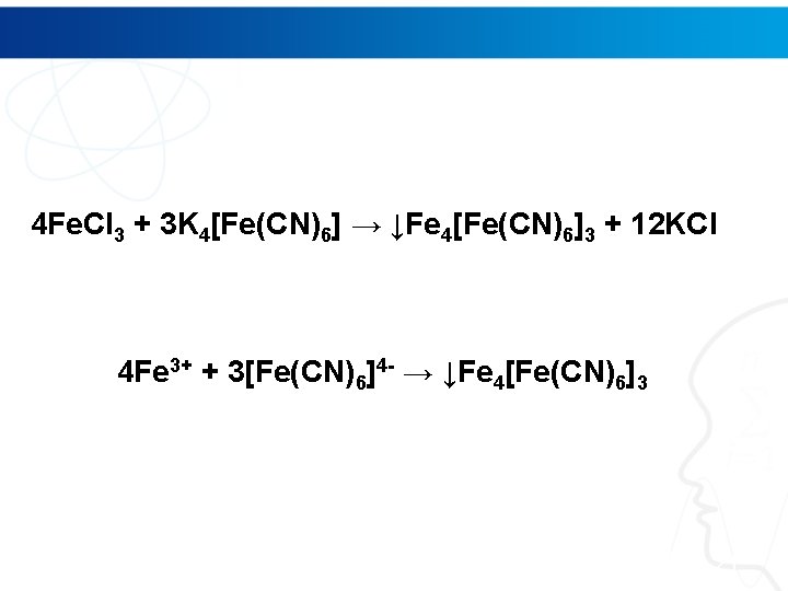 4 Fe. Cl 3 + 3 K 4[Fe(CN)6] → ↓Fe 4[Fe(CN)6]3 + 12 KCl
