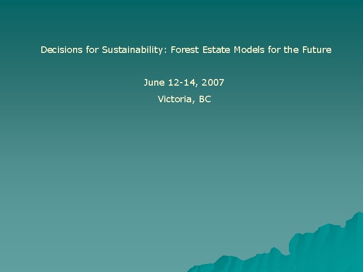 Decisions for Sustainability: Forest Estate Models for the Future June 12 -14, 2007 Victoria, Decisions for Sustainability: Forest Estate Models for the Future June 12 -14, 2007 Victoria,