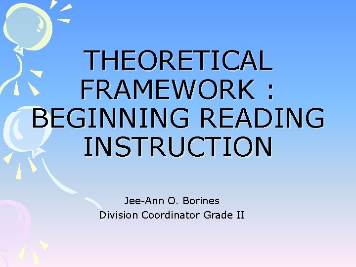 THEORETICAL FRAMEWORK : BEGINNING READING INSTRUCTION Jee-Ann O. Borines Division Coordinator Grade II 