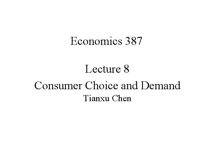 Economics 387 Lecture 8 Consumer Choice and Demand Tianxu Chen 