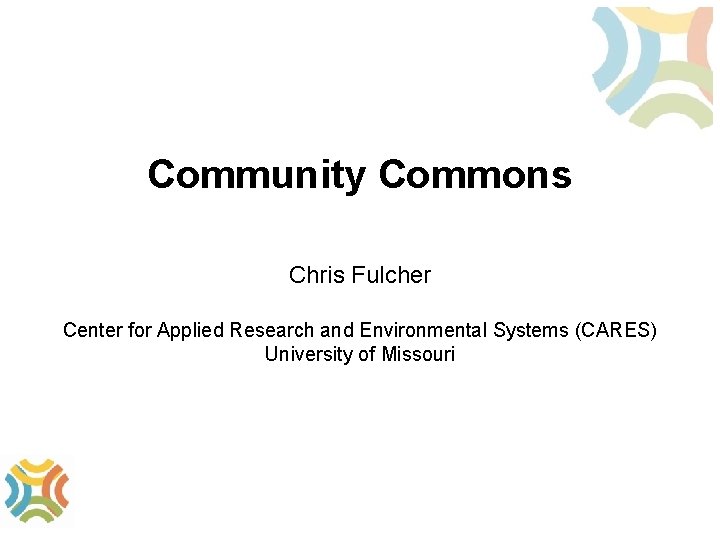 Community Commons Chris Fulcher Center for Applied Research and Environmental Systems (CARES) University of