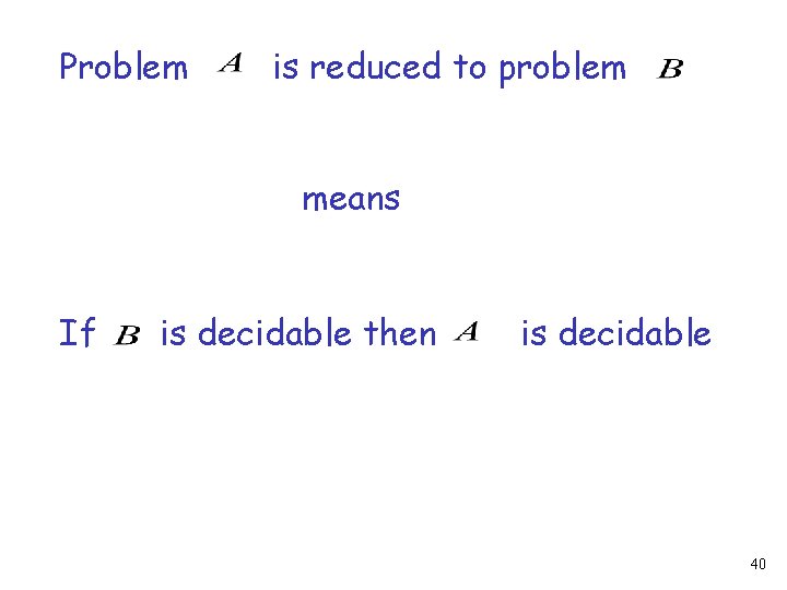 Problem is reduced to problem means If is decidable then is decidable 40 