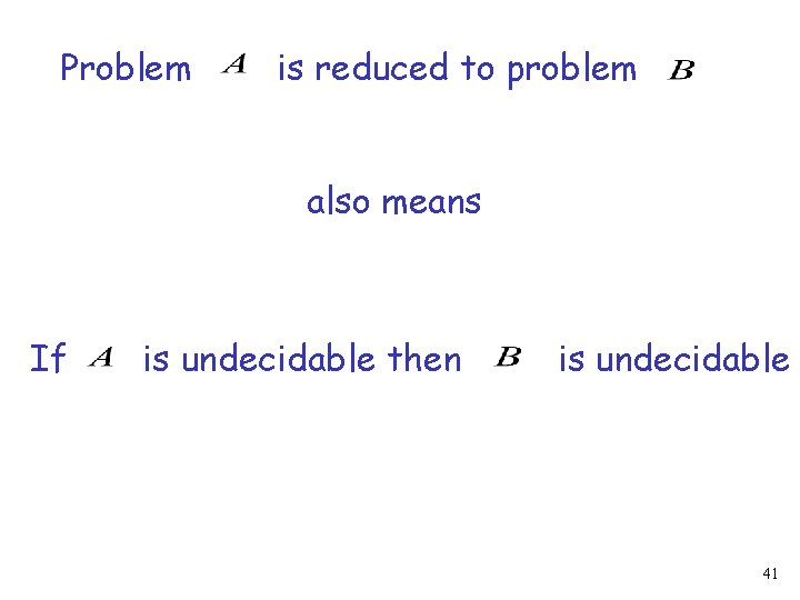 Problem is reduced to problem also means If is undecidable then is undecidable 41