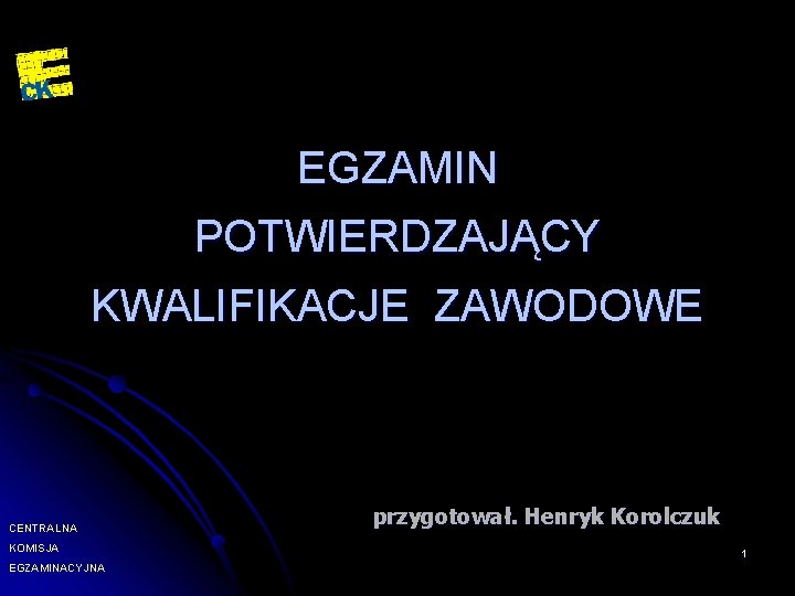 EGZAMIN POTWIERDZAJĄCY KWALIFIKACJE ZAWODOWE CENTRALNA KOMISJA EGZAMINACYJNA przygotował. Henryk Korolczuk 1 