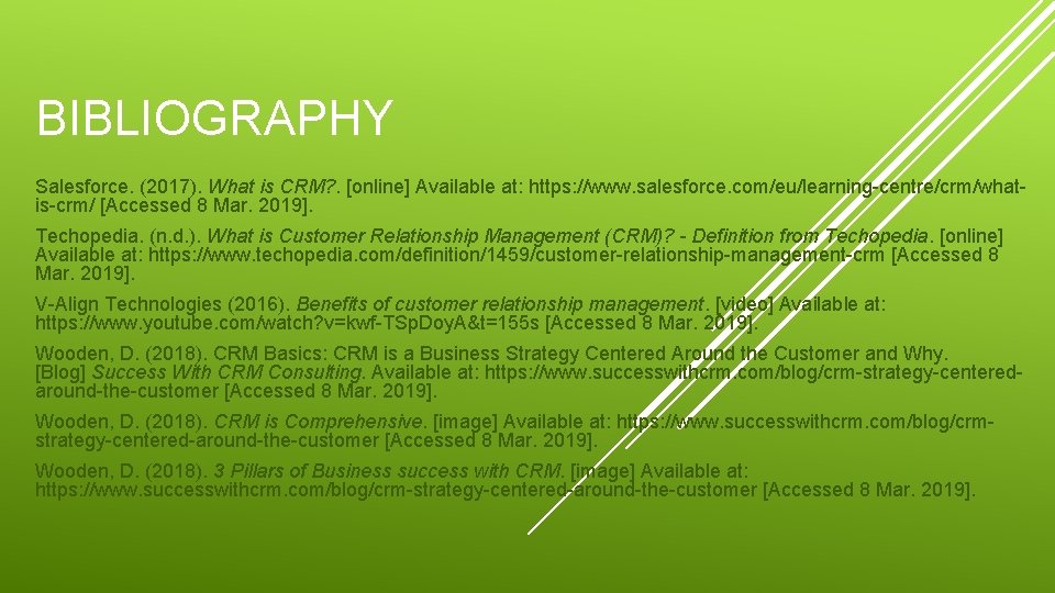 BIBLIOGRAPHY Salesforce. (2017). What is CRM? . [online] Available at: https: //www. salesforce. com/eu/learning-centre/crm/whatis-crm/