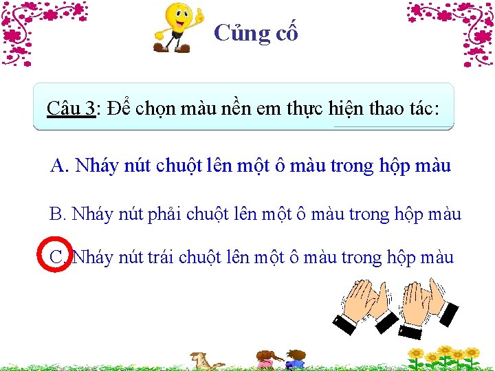 Củng cố Câu 3: Để chọn màu nền em thực hiện thao tác: A.