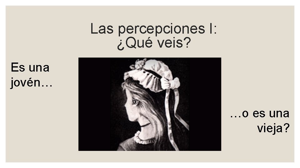 Las percepciones I: ¿Qué veis? Es una jovén… …o es una vieja? 