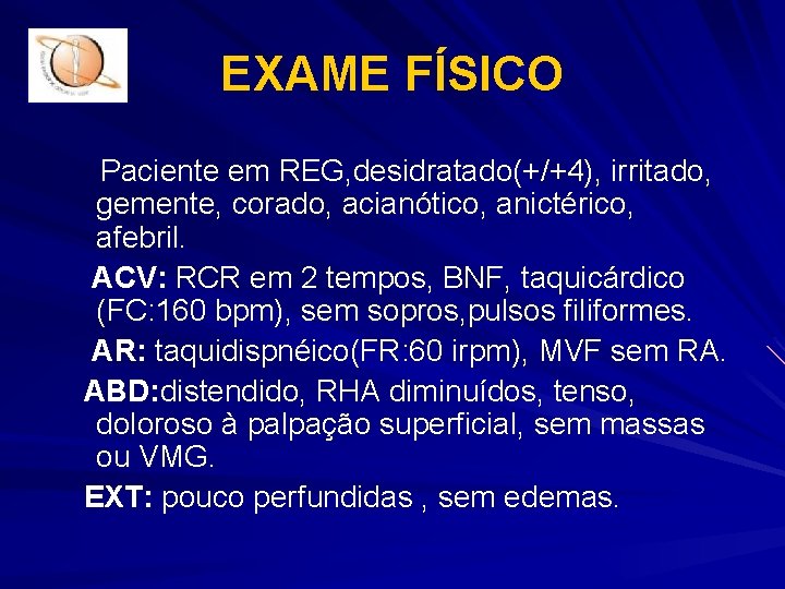 EXAME FÍSICO Paciente em REG, desidratado(+/+4), irritado, gemente, corado, acianótico, anictérico, afebril. ACV: RCR