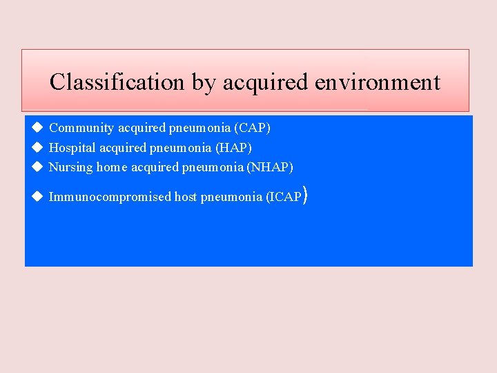 Classification by acquired environment u Community acquired pneumonia (CAP) u Hospital acquired pneumonia (HAP)