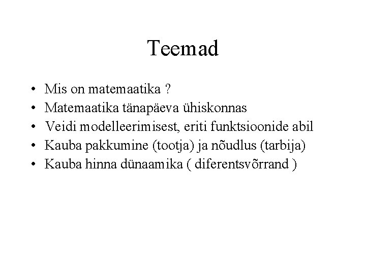 Teemad • • • Mis on matemaatika ? Matemaatika tänapäeva ühiskonnas Veidi modelleerimisest, eriti