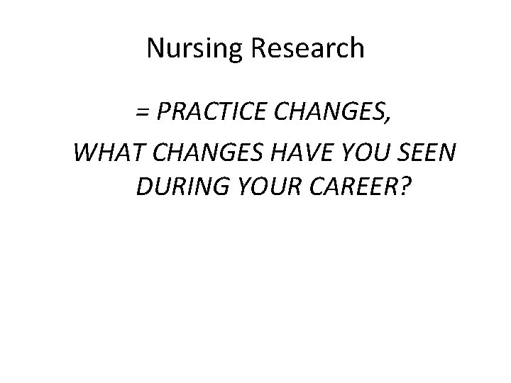 Nursing Research = PRACTICE CHANGES, WHAT CHANGES HAVE YOU SEEN DURING YOUR CAREER? 