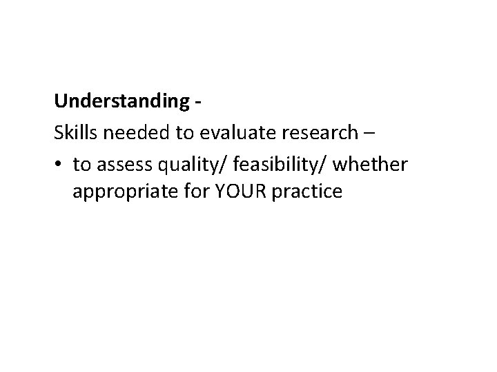 Understanding Skills needed to evaluate research – • to assess quality/ feasibility/ whether appropriate