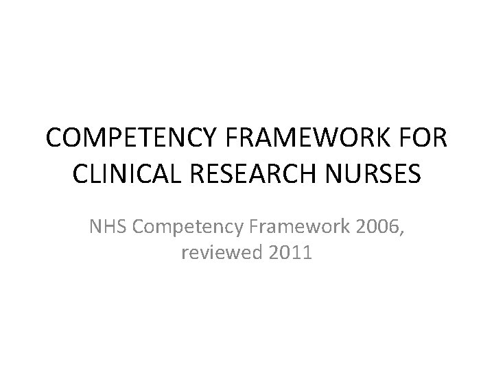 COMPETENCY FRAMEWORK FOR CLINICAL RESEARCH NURSES NHS Competency Framework 2006, reviewed 2011 