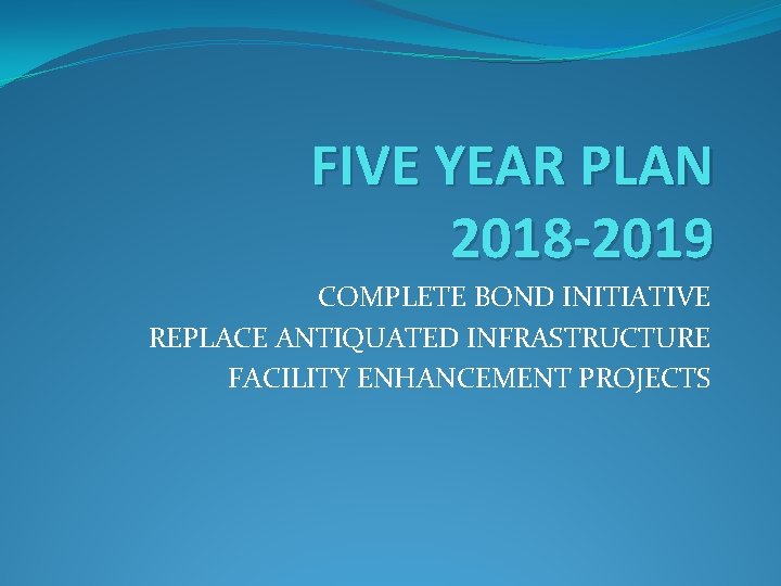 FIVE YEAR PLAN 2018 -2019 COMPLETE BOND INITIATIVE REPLACE ANTIQUATED INFRASTRUCTURE FACILITY ENHANCEMENT PROJECTS