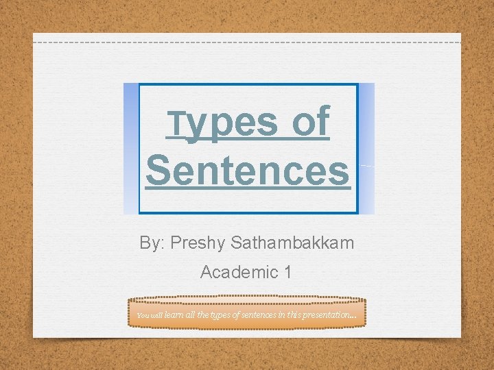 Types of Sentences By: Preshy Sathambakkam Academic 1 You will learn all the types