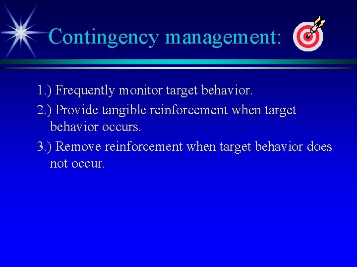 Contingency management: 1. ) Frequently monitor target behavior. 2. ) Provide tangible reinforcement when