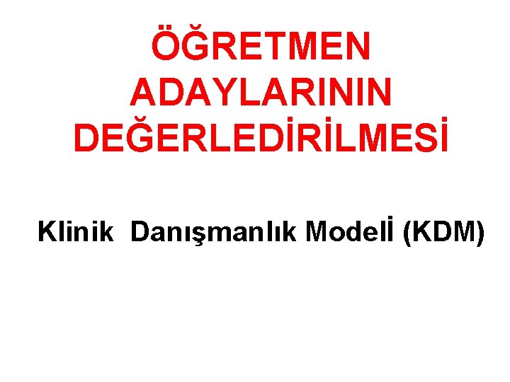 ÖĞRETMEN ADAYLARININ DEĞERLEDİRİLMESİ Klinik Danışmanlık Modelİ (KDM) 