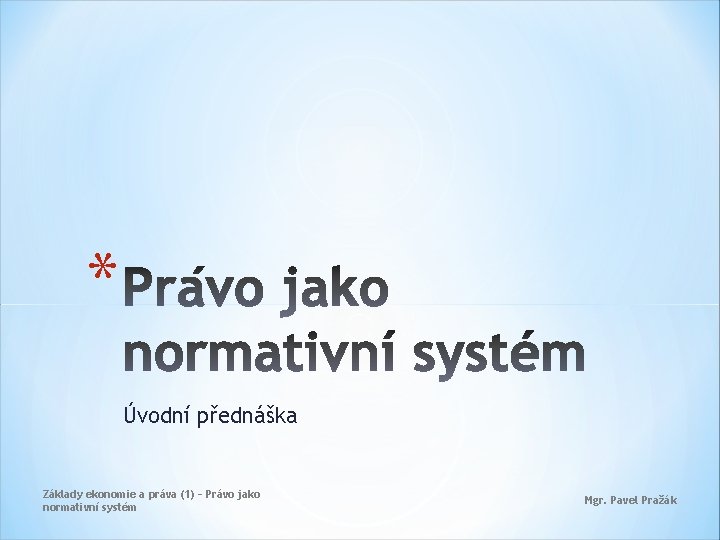 * Úvodní přednáška Základy ekonomie a práva (1) – Právo jako normativní systém Mgr.