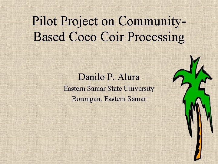 Pilot Project on Community. Based Coco Coir Processing Danilo P. Alura Eastern Samar State