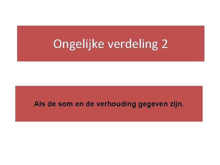 Ongelijke verdeling 2 Als de som en de verhouding gegeven zijn. 