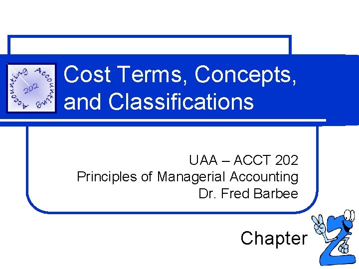 Cost Terms, Concepts, and Classifications UAA – ACCT 202 Principles of Managerial Accounting Dr.