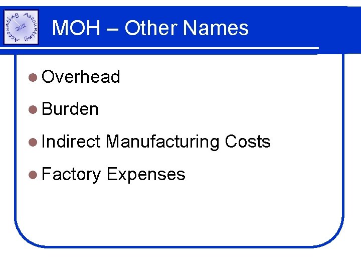 MOH – Other Names l Overhead l Burden l Indirect Manufacturing Costs l Factory