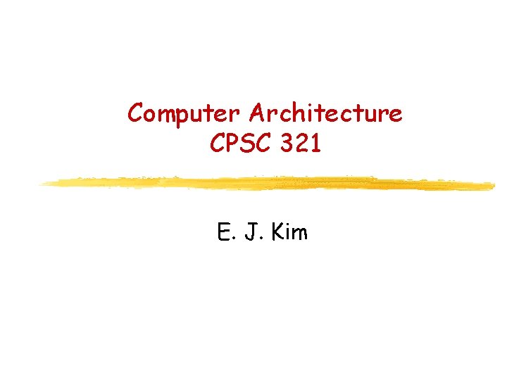 Computer Architecture CPSC 321 E. J. Kim 