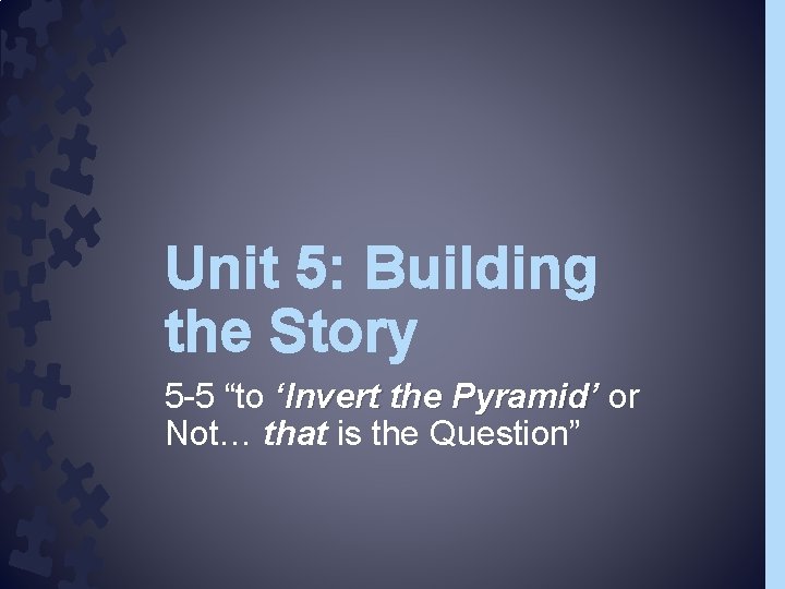 Unit 5: Building the Story 5 -5 “to ‘Invert the Pyramid’ or Not… that