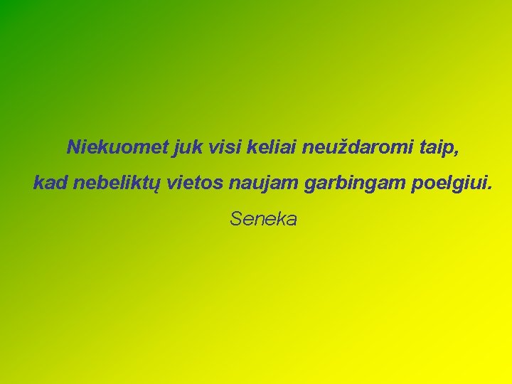 Niekuomet juk visi keliai neuždaromi taip, kad nebeliktų vietos naujam garbingam poelgiui. Seneka 