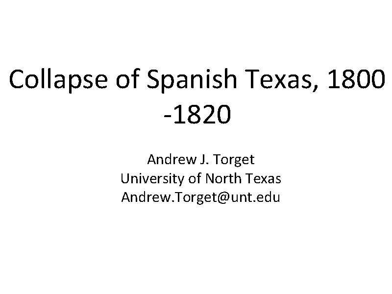 Collapse of Spanish Texas, 1800 -1820 Andrew J. Torget University of North Texas Andrew.