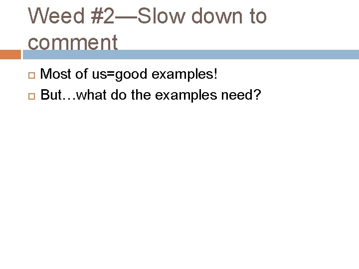 Weed #2—Slow down to comment Most of us=good examples! But…what do the examples need?