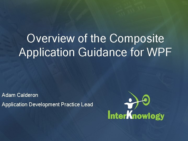 Overview of the Composite Application Guidance for WPF Adam Calderon Application Development Practice Lead