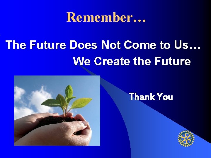 Remember… The Future Does Not Come to Us… We Create the Future Thank You