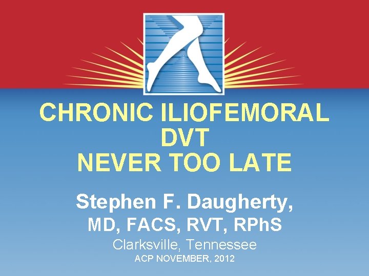 CHRONIC ILIOFEMORAL DVT NEVER TOO LATE Stephen F. Daugherty, MD, FACS, RVT, RPh. S