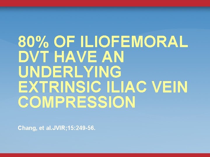80% OF ILIOFEMORAL DVT HAVE AN UNDERLYING EXTRINSIC ILIAC VEIN COMPRESSION Chang, et al.