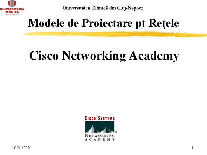 Universitatea Tehnică din Cluj-Napoca Modele de Proiectare pt Reţele Cisco Networking Academy 10/31/2021 1