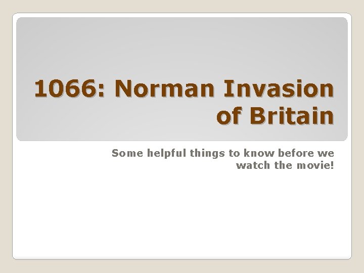1066: Norman Invasion of Britain Some helpful things to know before we watch the