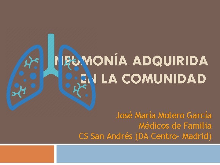 NEUMONÍA ADQUIRIDA EN LA COMUNIDAD José María Molero García Médicos de Familia CS San