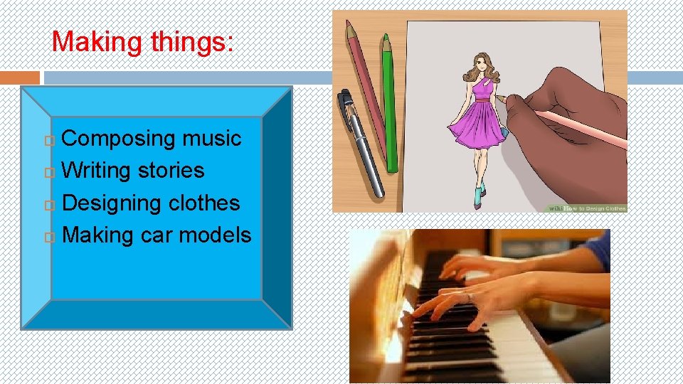 Making things: Composing music Writing stories Designing clothes Making car models 