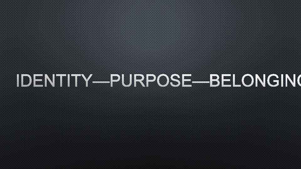 IDENTITY—PURPOSE—BELONGING 