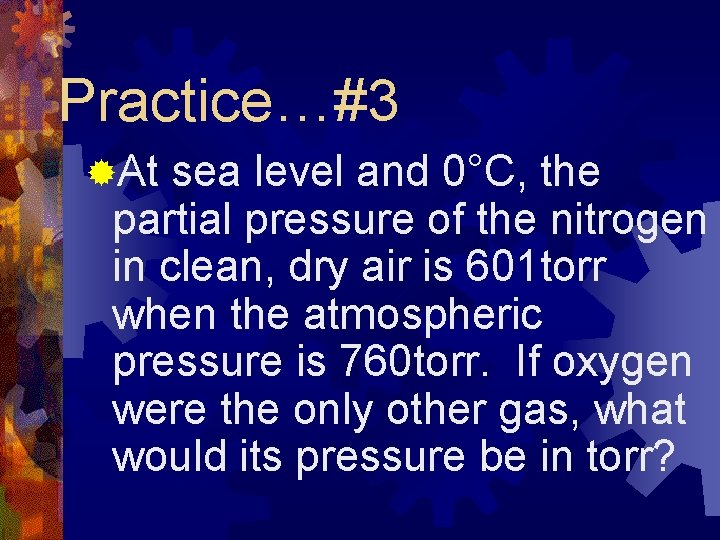 Practice…#3 ®At sea level and 0°C, the partial pressure of the nitrogen in clean,